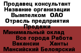 Продавец-консультант › Название организации ­ Вымпелком, ОАО › Отрасль предприятия ­ Продажи › Минимальный оклад ­ 20 000 - Все города Работа » Вакансии   . Ханты-Мансийский,Белоярский г.